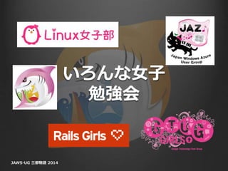 いろんな女子
勉強会
JAWS-UG 三都物語 2014
 