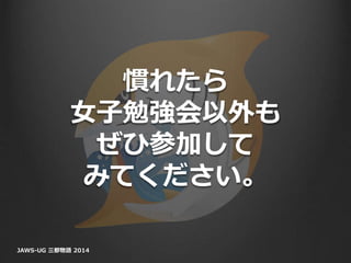 慣れたら
女子勉強会以外も
ぜひ参加して
みてください。
JAWS-UG 三都物語 2014
 