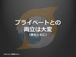 プライベートとの
両立は大変
（男女ともに）
JAWS-UG 三都物語 2014
 