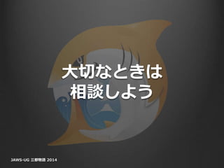 大切なときは
相談しよう
JAWS-UG 三都物語 2014
 