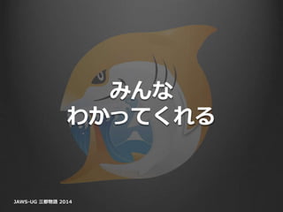 みんな
わかってくれる
JAWS-UG 三都物語 2014
 