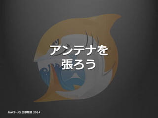 アンテナを
張ろう
JAWS-UG 三都物語 2014
 