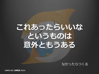 これあったらいいな
というものは
意外ともうある
JAWS-UG 三都物語 2014
なかったらつくる
 