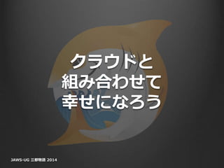 クラウドと
組み合わせて
幸せになろう
JAWS-UG 三都物語 2014
 