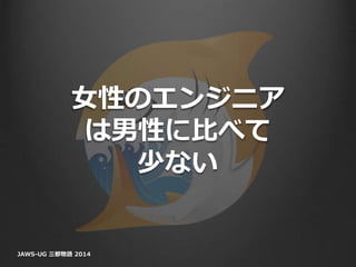 女性のエンジニア
は男性に比べて
少ない
JAWS-UG 三都物語 2014
 