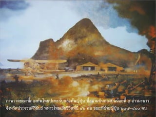 ภาพวาดขณะที่กองทัพไทยปะทะกับกองทัพญี่ปุ่น ที่สนามบินกองบินน้อยที่ ๕ อ่าวมะนาว
จังหวัดประจวบคีรีขันธ์ ทหารไทยเสียชีวิตที่นี่ ๔๒ คน ขณะที่ฝ่ายญี่ปุ่น ๒๑๗-๔๐๐ คน
 