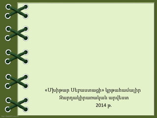http://linda6035.ucoz.ru/
«Մխիթար Սեբաստացի» կրթահամալիր
Զարդակիրառական արվեստ
2014 թ․
 