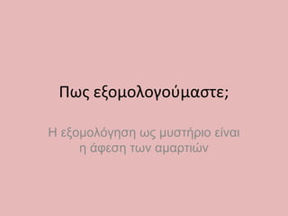 Πως εξομολογούμαστε;
Η εξομολόγηση ως μυστήριο είναι
η άφεση των αμαρτιών
 