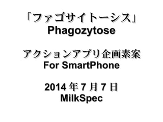 「ファゴサイトーシス」「ファゴサイトーシス」
PhagozytosePhagozytose
アクションアプリ企画素案アクションアプリ企画素案
For SmartPhoneFor SmartPhone
20142014 年年 77 月月 77 日日
MilkSpecMilkSpec
 