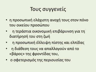 Τους συγγενείς
• η προσωπική ελάχιστη ανοχή τους στον πόνο
του οικείου προσώπου
• η τεράστια οικονομική επιβάρυνση για τη
διατήρησή του στη ζωή
• η προσωπική έλλειψη πίστης και ελπίδας
• η διάθεση τους να απαλλαγούν από το
«βάρος» της φροντίδας του,
• ο σφετερισμός της περιουσίας του
 