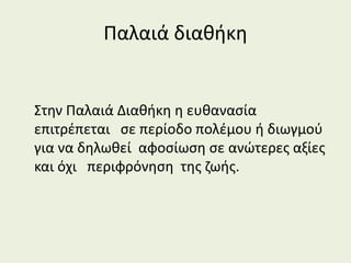 Παλαιά διαθήκη
Στην Παλαιά Διαθήκη η ευθανασία
επιτρέπεται σε περίοδο πολέμου ή διωγμού
για να δηλωθεί αφοσίωση σε ανώτερες αξίες
και όχι περιφρόνηση της ζωής.
 