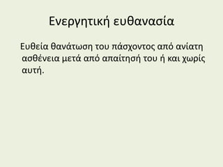 Ενεργητική ευθανασία
Ευθεία θανάτωση του πάσχοντος από ανίατη
ασθένεια μετά από απαίτησή του ή και χωρίς
αυτή.
 