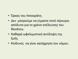 • Όρκος του Ιπποκράτη.
• Δεν μπορούμε να είμαστε ποτέ σίγουροι
απόλυτα για το χρόνο επέλευσης του
θανάτου.
• Καθαρά ωφελιμιστική αντίληψη της
ζωής
• Κίνδυνος να γίνει κατάχρηση του νόμου.
 