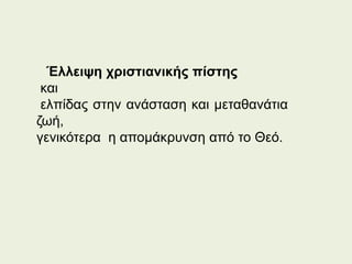 Έλλειψη χριστιανικής πίστης
και
ελπίδας στην ανάσταση και μεταθανάτια
ζωή,
γενικότερα η απομάκρυνση από το Θεό.
 