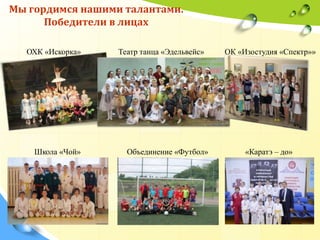 ОХК «Искорка» Театр танца «Эдельвейс» ОК «Изостудия «Спектр»»
Школа «Чой» Объединение «Футбол» «Каратэ – до»
Мы гордимся нашими талантами.
Победители в лицах
 