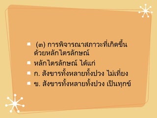(๓) การพิจารณาสภาวะที่เกิดขึ้น
ด้วยหลักไตรลักษณ์
หลักไตรลักษณ์ ได้แก่
ก. สังขารทั้งหลายทั้งปวง ไม่เที่ยง
ข. สังขารทั้งหลายทั้งปวง เป็นทุกข์
 