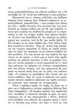 1 86 Φ, ΝΤΟΣΤΟΓΙΕΒΣΚΗ
ποιων μικροuπαλληλίσχων και μάλιστα μοuζίκων και τι θα
καταλάβει απ' όλ' αuτά ένας uπάλληλος κι ένας μοuζίκος;»
Πραγματικά και οι τέσσερις uπάλληλοι ποu βr-έθηκαν
ανάμεσα στοuς ενόρκοuς ήταν άνθρωποι ασήμαντοι, με μι­
κροός βαθμοός, Ψαρομάλληδες, -ένας μονάχα ήταν κάπως
πιο νέος- σχεδόν άγνωστοι στην κοινωνία μας, ποu φuτο­
ζωοόσαν με μικροός μισθοός και ποu θα 'χαν ασφαλώς τί­
ποτα γριές γuναίκες ποu ποuθενά δεν μπορείς να τις παροu­
σιάσεις κι από 'να τσοόρμο παιδιά, ίσως μάλιστα ξuπόλu­
τα. Η μόνη τοuς διασκέδαση θα 'ταν ασφαλώς να παίζοuν
χαρτιά και, εννοείται, ποτέ δε θα 'χαν ανοίξει βιβλίο. Οι
δuο έμποροι, αν και είχαν σοβαρό όφος, ήταν κάπως παρά­
ξενα σιωπηλοί κι ακίνητοι. Ένας απ' αuτοuς ήταν ξuρισμέ­
νος και ντuμένος εuρωπα'ίκά. Ο άλλος, με γκρίζο γενάκι,
είχε στο λαιμό τοu περασμένο σε μια κόκκινη κορδέλα κά­
ποιο μετάλλιο. Για τοuς αστοός και τοuς αγρότες δεν έχει
τίποτα να πει κανείς οι δικοί μας οι αστοί είναι σχεδόν
αγρότες, και μάλιστα οργώνοuν οι ίδιοι τα χωράφια τοuς.
Δuο απ' αuτοuς φοροόσαν κι αuτοί εuρωπα'ίκά και γι' αuτό
ίσως φαίνονταν πιο βρόμικοι και λιγότερο εuπαροuσίαστοι
από τοuς άλλοuς τέσσερις, έτσι ποu πραγματικά θα μπο­
ροόσε να σκεφτεί κανείς όπως και γω μόλις τοuς καλοκοί­
ταξα: «Τι μποροόν να καταλάβοuν κάτι τέτοιοι από μια
τέτοια uπόθεση; » Παρ' όλ' αuτά τα πρόσωπά τοuς προκα­
λοόσαν κάποιαν παράξενα επιβλητική και σχεδόν απειλητι­
κή εντόπωση· ήταν αuστηρά και σuνοφρuωμένα.
Τέλος ο πρόεδρος κήρuξε την έναρξη της δίκης για το
φόνο τοu εν διαθεσιμότητι επιτίμοu σuμβοuλοu Φιόντορ Παό­
λοβιτς Καραμάζοβ -δε θuμάμαι ακριβώς πώς εκφράστηκε
τότε. Διατάξανε το δικαστικό κλητήρα να φέρει τον κατη­
γοροόμενο και να ποu παροuσιάστηκε ο Μίτια. Απόλuτη
σιγή απλώθηκε στην αίθουσα· θα μποροόσε κανείς ν' ακοό­
σει το πέταγμα μιας μόγας. Δεν ξέρω τι έγινε με τους
Digitized by 10uk1s, July 2009
 