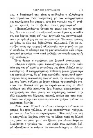 ΑΔΕΛΦΟ) ΚΑΡΑΜΑΖΟΒ 3 1 1
μοu, η διατύπωσή της, είναι η ακόλοuθη: η αλληλοuχία
των γεγονότων είναι σuντριπτική για τον κατηγορούμενο
και ταuτόχρονα δεν uπάρχει ούτε ένα γεγονός ποΙ) ν' αντέ­
χει σε κρ�τική, αν το εξετάσει κανείς μεμονωμένα!
»Παρακολοuθώντας ύστερα τις φήμες και τις εφημερί­
δες, όλο και περισσότερο εδραιωνόταν αuτή μοΙ) η πεποίθη­
ση, και ξάφνοΙ) πήρα απ' τοuς σuγγενείς τοΙ) κατηγοροuμέ­
νοΙ) την πρόσκληση �α τον uπερασπίσω. Έσπεuσα αμέσως
να 'ρθω, κι εδώ πια βεβαιώθηκα τελειωτικά. Για να σu­
ντρίΦω αuτή την τρομερή αλληλοuχία των γεγονότων και
ν' αποδείξω το αβάσιμο και τη φαντασιοπληξία κάθε επιβα­
ρuντικού γεγονότος -να γιατί ανέλαβα την uπεράσπιση αuτής
της uπόθεσης» .
Έτσι άρχισε ο σuνήγορος και ξαφνικά αναφώνησε:
«Κύριοι ένορκοι, είμαι καινοuργιοφερμένος στην πολι­
τεία σας και γι' αuτό οι εντuπώσεις μοΙ) είναι ολότελα απρο­
κατάληπτες. Ο κατηγορούμενος, άνθρωπος βίαιοΙ) χαρακτήρα
και ασuγκράτητος, δε μ' έχει προσβάλει προσωπικά προη­
γούμενα όπως εκατοντάδες ίσως σ' αuτή την πολιτεία, πράγ­
μα ποΙ) 'κανε πολλούς να έχοuν κάποια προκατάληΦη ενα­
ντίον τοu. Φuσικά και γω το παραδέχομαι πως το ηθικό
. αίσθημα της εδώ κοινωνίας έχει δικαίως αγανακτήσει: ο
κατηγορούμενος είναι βίαιος και παράφορος, ωστόσο στην
εδώ κοινωνία 'τον δέχονταν παντού, ακόμα και στην οικο­
γένεια τοΙ) εξαιρετικά προικισμένοΙ) κατηγόροΙ) γινόταν εu­
μενέστατα δεκτός» .
Nota bene: Σ' αuτά τα λόγια ακούστηκαν απ' το ακρο­
ατήριο δuο-τρία γελάκια, αν και καταπνίγηκαν γρήγορα,
μα ποΙ) ωστόσο όλοι τα παρατήρησαν. Όλοι το ξέραμε πως
ο εισαγγελέας "δεχόταν σπίτι τοΙ) το Μίτια παρά τη θέλησή
τοu, μόνο και μόνο γιατί τον έβρισκε για κάποιο λόγο εν­
διαφέροντα η γuναίκα τοΙ) -μια κuρία στον ανώτατο βαθ­
μό αξιοσέβαστη κι ενάρετη μα φαντασιόπληχτη κι ιδιότρο-
Digitized by 10uk1s, July 2009
 