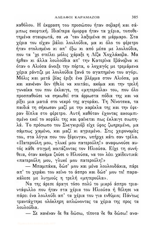 ΑΔΕΛΦΟΙ ΚΑΡΑΜΑΖΟΒ 385
καθόλου. Η Ικφραση του προσώπου ήταν σοβαρή και σά­
μπως σκεφτική. Ιδιαίτερα όμορφα ήταν τα χΙρια, τοποθε­
τημΙνα σταυρωτά, σα �α 'ταν λαξεμΙνα σε μάρμαρο. Στα
χΙρια του είχαν βάλει λουλούδια, μα κι όλο το φΙρετρο
ήταν στολισμΙνο κι απ' Ιξω κι από μΙσα με λουλούδια,
που τα 'χε στείλει μόλις χάραξε η Λίζα Χοχλάκοβα. Μα
ήρθαν κι άλλα λουλούδια απ' την Κατερίνα lβάνοβνα κι
όταν ο Αλιόσα άνοιξε την πόρτα, ό λοχαγός με τρεμάμενα
χΙρια ράντιζε με λουλούδια ξανά το αγαπημΙνο του αγόρι.
Μόλις και μετά βίας Ιριξε Ινα βλΙμμα στον Αλιόσα, μα
και κανΙναν δεν ήθελε να κοιτάει, ακόμα και την τρελή
γυναίκα του που Ικλαιγε, τη <<μητερούλα» του, που όλο
προσπαθούσε να σηκωθεί στα άρρωστα πόδια της και να
ρίξει μια ματιά στο νεκρό της αγοράκι. Τη Νίνοτσκα, τα
παιδιά τη σήκωσαν μαζί με την καρΙκλα της και την Ιφε­
ραν δίπλα στο φΙρετρο. Αυτή καθόταν Ιχοντας ακουμπι­
σμΙνο εκεί το κεφάλι της και φαίνεται πως Ικλαιγε σιωπη­
λά. Το πρόσωπο του Σνεγκιριόβ είχε ύφος ζωηρεμΙνο, μα
σάμπως χαμΙνο, και μαζί κι αγριεμΙνο. Στις χειρονομίες
του, στα λόγια που του ξέφευγαν, υπήρχε κάτι σαν τριλα.
« Πατερούλη μου, γλυκΙ μου πατερούλη! » αναφωνούσε αυ­
τός κάθε στιγμή κοιτάζοντας τον Ηλιούσα. Είχε τη συνή­
θεια, όταν ακόμα ζούσε ο Ηλιούσα, να τον λΙει χα"ίδευτιχά:
«πατερούλη μου, γλυκΙ μου πατερούλη! »
- Μπαμπάκα, δώσ' μου και μΙνα λουλουδάκια, πάρε
απ' το χεράκι του κείνο το άσπρο και δώσ' μου το! παρα­
κάλεσε με λυγμούς η τρελή «μητερούλα» "
Να της άρεσε άραγε τόσο πολύ το μικρό άσπρο τρια­
ντάφυλλο που ήταν στα χΙρια του Ηλιούσα ή θΙλησε να
πάρει Ινα λουλούδι απ' τα χΙρια του για ενθύμιο; Πάντως
τραντάχτηκε ολόκληρη απλώνοντας τα χΙρια της προς τα
λουλούδια.
- Σε κανΙναν δε θα δώσω, τίποτα 'δε θα δώσω! ανα-
Digitized by 10uk1s, July 2009
 