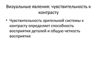 Визуальные явления: чувствительность к
контрасту
• Чувствительность зрительной системы к
контрасту определяет способность
восприятия деталей и общую четкость
восприятия
 