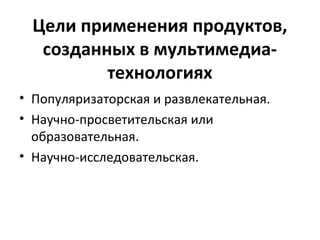Цели применения продуктов,
созданных в мультимедиа-
технологиях
• Популяризаторская и развлекательная.
• Научно-просветительская или
образовательная.
• Научно-исследовательская.
 