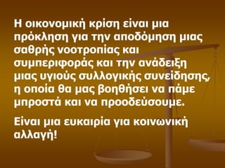 Η οικονομική κπίζη είναι μια
ππόκληζη για ηην αποδόμηζη μιαρ
ζαθπήρ νοοηποπίαρ και
ζςμπεπιθοπάρ και ηην ανάδειξη
μιαρ ςγιούρ ζςλλογικήρ ζςνείδηζηρ,
η οποία θα μαρ βοηθήζει να πάμε
μπποζηά και να πποοδεύζοςμε.
Είναι μια εςκαιπία για κοινωνική
αλλαγή!
 