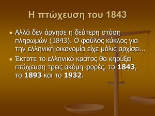 Η πτώχευση του 1843
 Αιιά δελ άξγεζε ε δεύηεξε ζηάζε
πιεξσκώλ (1843). Ο θαύινο θύθινο γηα
ηελ ειιεληθή νηθνλνκία είρε κόιηο αξρίζεη…
 Έθηνηε ην ειιεληθό θξάηνο ζα θεξύμεη
πηώρεπζε ηξεηο αθόκε θνξέο, ην 1843,
ην 1893 θαη ην 1932.
 