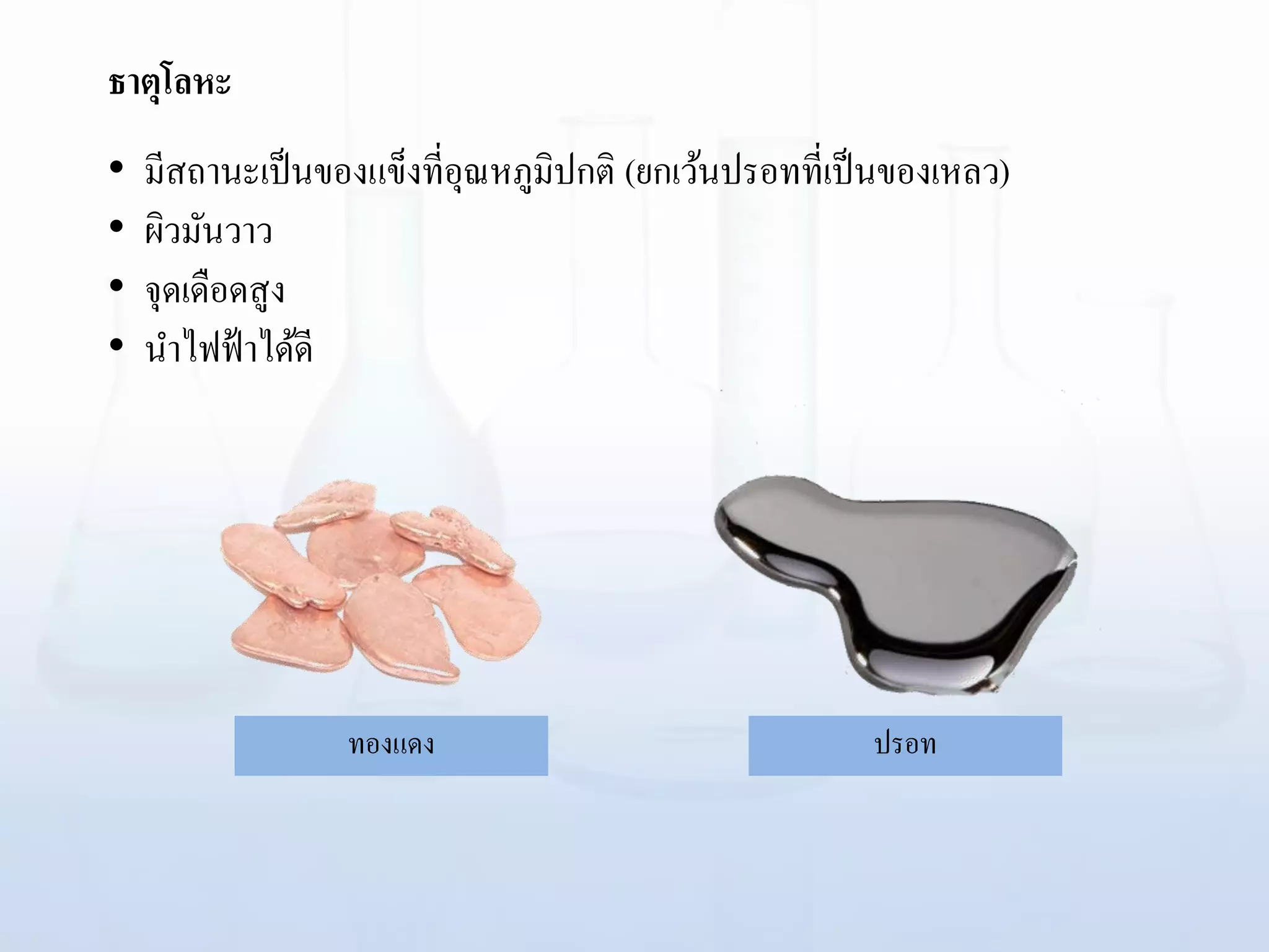 ธาตุโลหะ
ทองแดง ปรอท
• มีสถานะเป็นของแข็งที่อุณหภูมิปกติ (ยกเว้นปรอทที่เป็นของเหลว)
• ผิวมันวาว
• จุดเดือดสูง
• นาไฟฟ้าได้ดี
 