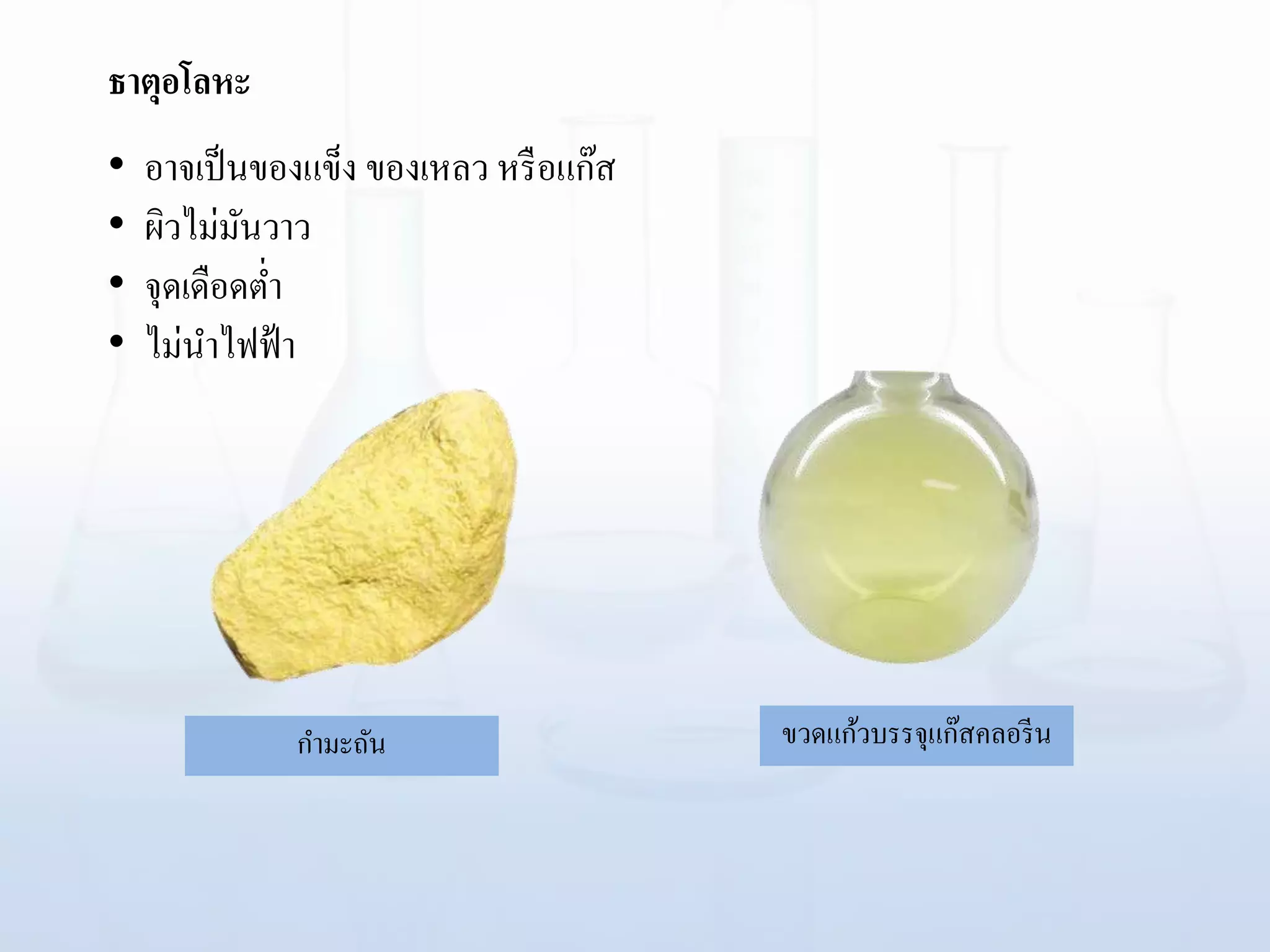 ธาตุอโลหะ
กามะถัน ขวดแก้วบรรจุแก๊สคลอรีน
• อาจเป็นของแข็ง ของเหลว หรือแก๊ส
• ผิวไม่มันวาว
• จุดเดือดต่า
• ไม่นาไฟฟ้า
 