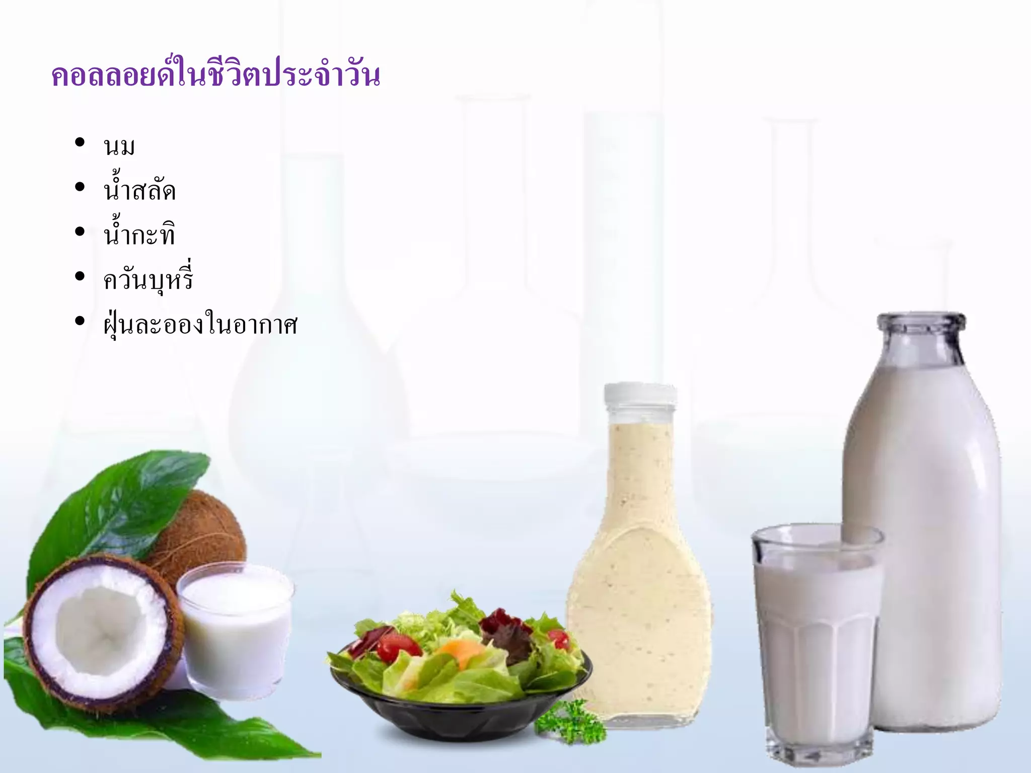 • นม
• น้าสลัด
• น้ากะทิ
• ควันบุหรี่
• ฝุ่นละอองในอากาศ
คอลลอยด์ในชีวิตประจาวัน
 