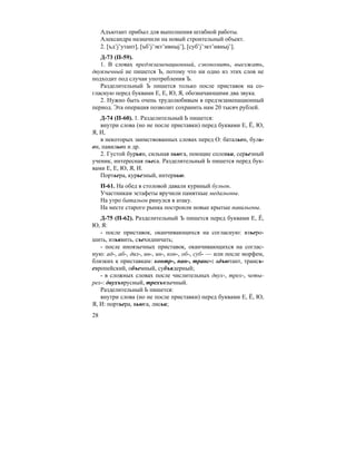 28
Адъютант прибыл для выполнения штабной работы.
Александра назначили на новый строительный объект.
2. [ъд’j’утант], [ъб’j’экт’ивныj’], [суб’j’экт’ивныj’].
Д-73 (П-59).
1. В словах предэкзаменационный, сэкономить, выезжать,
двуязычный не пишется Ъ, потому что ни одно из этих слов не
подходит под случаи употребления Ъ.
Разделительный Ъ пишется только после приставок на со-
гласную перед буквами Е, Е, Ю, Я, обозначающими два звука.
2. Нужно быть очень трудолюбивым в предэкзаменационный
период. Эта операция позволит сохранить нам 20 тысяч рублей.
Д-74 (П-60). 1. Разделительный Ь пишется:
внутри слова (но не после приставки) перед буквами Е, Ё, Ю,
Я, И,
в некоторых заимствованных словах перед О: батальон, буль-
он, павильон и др.
2. Густой бурьян, сильная вьюга, поющие соловьи, серьезный
ученик, интересная пьеса. Разделительный Ь пишется перед бук-
вами Е, Е, Ю, Я, И.
Портьера, курьезный, интервью.
П-61. На обед в столовой давали куриный бульон.
Участникам эстафеты вручили памятные медальоны.
На утро батальон ринулся в атаку.
На месте старого рынка построили новые крытые павильоны.
Д-75 (П-62). Разделительный Ъ пишется перед буквами Е, Ё,
Ю, Я:
- после приставок, оканчивающихся на согласную: взъеро-
шить, изъявить, съехидничать;
- после иноязычных приставок, оканчивающихся на соглас-
ную: ад-, аб-, диз-, ин-, ин-, кон-, об-, суб- — или после морфем,
близких к приставкам: контр-, пан-, транс-: адъютант, трансъ-
европейский, объемный, субъядерный;
- в сложных словах после числительных двух-, трех-, четы-
рех-: двухъярусный, трехъязычный.
Разделительный Ь пишется:
внутри слова (но не после приставки) перед буквами Е, Ё, Ю,
Я, И: портьера, вьюга, лисьи;
 
