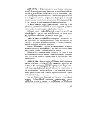 49
Д-126 (П-99). 1) В Крымских горах и на Кавказе когда-то во
множестве водились орхидеи. Красота и незащищенность (безза-
щитность) чудесных (чу´до) цветов сослужили им роковую служ-
бу. Неумеренная (чрезмерная) охота «любителей» природы ведет
к их массовому (запомн.) истреблению. Некоторые из орхидей
сегодня уже на грани полного исчезновения. Другие еще держатся
(2 спр.), но тоже нуждаются в самом бережном отношении.
2) Жизнь каждого принадлежит (запомн.) отечеству, и не
удальство (противопоставление), а только истинная храбрость
приносит (приближение, присоединение) ему пользу.
3) Едешь и вдруг видишь (2 спр., 2 л., ед.ч.) силуэт. Он не
шевелится (3 л.), растет, и вы видите (2 спр.), что это не чело-
век (противопоставление), а одинокий (один) куст.
Д-127 (П-100). Куплен недорогой материал, а красивый. Сло-
во «красивый» не противопоставлено слову «недорогой» по
смыслу. Смысловое противопоставление — слово «дешевый».
Куплен не дорогой, а дешевый материал.
Речонка неширокая, а глубокая. Слово «глубокая» не проти-
вопоставлено слову «неширокая». Смысловое противопоставле-
ние — слово «узкая». Речонка не широкая, а узкая.
Несчастье не сломило старика, а придало ему силы. В этом
предложении противопоставлены слова «не сломило» и «прида-
ло». Не счастье придало старику силы, а уверенность в зав-
трашнем дне.
Д-128 (П-101). 1. Все мы с неослабева´емым (слаб) интересом
читаем и слушаем сказки и рассказы о животных. Вроде бы мы
любим их. Но в жизни не редки (кр. прил.) случаи бессмыслен-
ной, ничем не объяснимой (я´сный) жестокости в отношении к
лягушкам (запомн.), кошкам, собакам — тем животным, которые
живут рядом с нами (тире ставится перед обобщающим словом
«тем животным»).
Так же безжалостны (жалость) мы бываем с невинными
жуками, беззащитными тритонами, неядовитыми ужами,
|уничтожая их между прочим|, не задумываясь, |не испытывая
прич.
прич.
деепр. об. деепр. деепр. об.
 