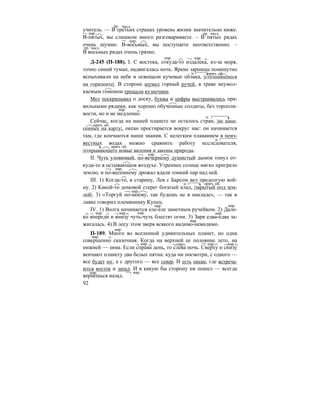 92
учитель. — В третьих странах уровень жизни значительно ниже.
В-пятых, вы слишком много разговариваете. – В пятых рядах
очень шумно. В-восьмых, вы поступаете неответственно. –
В восьмых рядах очень грязно.
Д-245 (П-188). I. С востока, откуда-то издалека, из-за моря,
точно синий туман, надвигалась ночь. Яркие зарницы поминутно
вспыхивали на небе и освещали кучевые облака, |столпившиеся
на горизонте|. В стороне шумел горный ручей, в траве неумол-
каемым гомоном трещали кузнечики.
Мел поскрипывал о доску, буквы и цифры выстраивались пра-
вильными рядами, как хорошо обученные солдаты, без торопли-
вости, но и не медленно.
Сейчас, когда на нашей планете не осталось стран, |не нане-
сенных на карту|, океан простирается вокруг нас: он начинается
там, где кончаются наши знания. С нелегким плаванием в неиз-
вестных водах можно сравнить работу исследователя,
|открывающего новые явления и законы природы.
II. Чуть уловимый, по-вечернему душистый дымок тонул от-
куда-то в остывающем воздухе. Утреннее солнце мягко пригрело
землю, и по-весеннему дрожал вдали тонкий пар над ней.
III. 1) Когда-то, в старину, Лев с Барсом вел предолгую вой-
ну. 2) Какой-то домовой стерег богатый клад, |зарытый под зем-
лей|. 3) «Торгуй по-моему, так будешь не в накладе», — так в
лавке говорил племяннику Купец.
IV. 1) Волга начинается еле-еле заметным ручейком. 2) Дале-
ко впереди и внизу чуть-чуть блестят огни. 3) Заря едва-едва за-
жигалась. 4) В лесу этом зверя всякого видимо-невидимо.
П-189. Много во вселенной удивительных планет, но одна
совершенно сказочная. Когда на верхней ее половине лето, на
нижней — зима. Если справа день, то слева ночь. Сверху и снизу
венчают планету два белых пятна: куда ни посмотри, с одного —
все будет юг, а с другого — все север. И есть океан, где встреча-
ются восток и запад. И в какую бы сторону ни пошел — всегда
вернешься назад.
числ.пр.
нар. пр. числ.
нар.
пр. числ.
нар. нар.
прич. об.
нар.
прич. об.
прич. об.
нар.
нар.
прич. об.
нар.
нар. нар.
нар. нар. нар. нар.
нар.
нар.
нар.
нар. нар. нар. нар.
нар. нар.
 