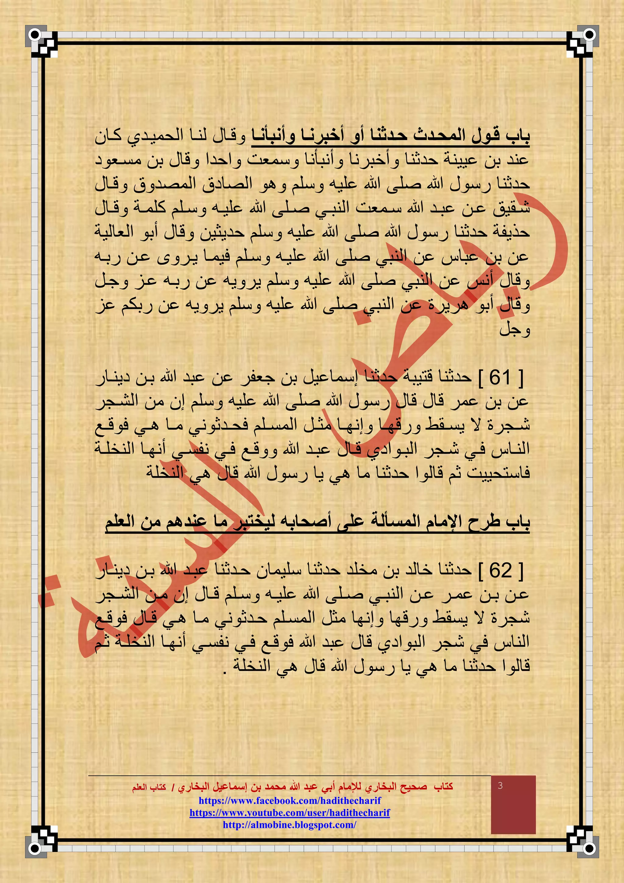 ‫البخاري‬ ‫إسماعيل‬ ‫بن‬ ‫محمد‬ ‫هللا‬ ‫عبد‬ ‫أبي‬ ‫لإلمام‬ ‫البخاري‬ ‫صحيح‬ ‫كتاب‬//‫كتاب‬‫كتاب‬‫ا‬‫ا‬‫لعلم‬‫لعلم‬
hhttttppss::////wwwwww..ffaacceebbooookk..ccoomm//hhaaddiitthheecchhaarriiff
hhttttppss::////wwwwww..yyoouuttuubbee..ccoomm//uusseerr//hhaaddiitthheecchhaarriiff
hhttttpp::////aallmmoobbiinnee..bbllooggssppoott..ccoomm//
3
‫مأمبلمعا‬ ‫أخبرمعا‬ ‫أم‬ ‫حعدفما‬ ‫المحعدج‬ ‫قعمل‬ ‫باب‬‫كا‬ ‫حموادا‬ ‫م‬ ‫نا‬ ‫ع‬ ‫تا‬
‫د‬ ‫مناو‬ ‫ب‬ ‫ع‬ ‫ت‬ ‫محدم‬ ‫نموت‬ ‫ن‬ ‫أنب‬ ‫أخبرن‬ ‫حدثن‬ ‫وونة‬ ‫ب‬ ‫ند‬
‫قو‬ ‫ق‬ ‫ع‬ ‫رن‬ ‫حدثن‬‫ع‬ ‫تا‬ ‫ق‬ ‫د‬ ‫م‬ ‫م‬ ‫دق‬ ‫م‬ ‫نق‬ ‫ع‬
‫ع‬ ‫ا‬‫ا‬‫ت‬ ‫اة‬‫ا‬‫كقم‬ ‫اق‬‫ا‬‫ن‬ ‫اع‬‫ا‬‫قو‬ ‫اق‬‫ا‬ ‫اي‬‫ا‬‫نب‬ ‫م‬ ‫اموت‬‫ا‬‫ن‬ ‫اد‬‫ا‬‫ب‬ ‫ا‬‫ا‬ ‫اموق‬‫ا‬‫ن‬
‫وة‬ ‫و‬ ‫م‬ ‫أب‬ ‫ع‬ ‫ت‬ ‫حدوثو‬ ‫نق‬ ‫قوع‬ ‫ق‬ ‫ع‬ ‫رن‬ ‫حدثن‬ ‫حذوقة‬
‫رباع‬ ‫ا‬ ‫وار‬ ‫لوما‬ ‫ناق‬ ‫قواع‬ ‫ق‬ ‫نبي‬ ‫م‬ ‫ب‬ ‫ب‬
‫ر‬ ‫وع‬ ‫ور‬ ‫نق‬ ‫قوع‬ ‫ق‬ ‫نبي‬ ‫م‬ ‫أن‬ ‫ع‬ ‫ت‬‫جاع‬ ‫ا‬ ‫باع‬
‫ربك‬ ‫وع‬ ‫ور‬ ‫نق‬ ‫قوع‬ ‫ق‬ ‫نبي‬ ‫م‬ ‫رور‬ ‫أب‬ ‫ع‬ ‫ت‬
‫جع‬
[06]‫ر‬ ‫دونا‬ ‫با‬ ‫بد‬ ‫جوقر‬ ‫ب‬ ‫وع‬ ‫منم‬ ‫حدثن‬ ‫وبة‬ ‫ت‬ ‫حدثن‬
‫ناجر‬ ‫م‬ ‫م‬ ‫م‬ ‫نق‬ ‫قوع‬ ‫ق‬ ‫ع‬ ‫رن‬ ‫ع‬ ‫ت‬ ‫ع‬ ‫ت‬ ‫مر‬ ‫ب‬
‫اع‬‫ا‬‫ت‬ ‫ل‬ ‫اي‬‫ا‬ ‫ا‬‫ا‬‫م‬ ‫ني‬ ‫ادث‬‫ا‬‫لح‬ ‫اق‬‫ا‬‫من‬ ‫م‬ ‫اع‬‫ا‬‫مث‬ ‫ا‬‫ا‬‫منب‬ ‫ا‬‫ا‬‫رتب‬ ‫امط‬‫ا‬‫ون‬ ‫ي‬ ‫اجر‬‫ا‬‫ن‬
‫م‬‫اة‬‫ا‬‫نخق‬ ‫م‬ ‫ا‬‫ا‬‫أنب‬ ‫اي‬‫ا‬‫نقن‬ ‫اي‬‫ا‬‫ل‬ ‫اع‬‫ا‬‫ت‬ ‫اد‬‫ا‬‫ب‬ ‫ع‬ ‫ا‬‫ا‬‫ت‬ ‫مدا‬ ‫ا‬‫ا‬‫ب‬ ‫م‬ ‫اجر‬‫ا‬‫ن‬ ‫اي‬‫ا‬‫ل‬ ‫ا‬‫ا‬‫ن‬
‫نخقة‬ ‫م‬ ‫ي‬ ‫ع‬ ‫ت‬ ‫ع‬ ‫رن‬ ‫و‬ ‫ي‬ ‫م‬ ‫حدثن‬ ‫م‬ ‫ت‬ ‫ث‬ ‫حووت‬ ‫ن‬ ‫ل‬
‫العلم‬ ‫من‬ ‫عمدهم‬ ‫ما‬ ‫ليختبر‬ ‫أصحابت‬ ‫على‬ ‫المسللة‬ ‫اإلمام‬ ‫طرح‬ ‫باب‬
[06]‫ر‬ ‫دونا‬ ‫با‬ ‫باد‬ ‫حادثن‬ ‫نقوم‬ ‫حدثن‬ ‫مخقد‬ ‫ب‬ ‫د‬ ‫خ‬ ‫حدثن‬
‫ار‬‫ا‬‫م‬ ‫ا‬‫ا‬‫ب‬ ‫ا‬‫ا‬‫اجر‬‫ا‬‫ن‬ ‫م‬ ‫ا‬‫ا‬‫م‬ ‫م‬ ‫ع‬ ‫ا‬‫ا‬‫ت‬ ‫اق‬‫ا‬‫ن‬ ‫اع‬‫ا‬‫قو‬ ‫اق‬‫ا‬ ‫اي‬‫ا‬‫نب‬ ‫م‬ ‫ا‬‫ا‬
‫تاع‬ ‫ل‬ ‫ع‬ ‫تا‬ ‫اي‬ ‫ما‬ ‫ني‬ ‫حادث‬ ‫مناق‬ ‫م‬ ‫مثع‬ ‫منب‬ ‫رتب‬ ‫ونمط‬ ‫ي‬ ‫نجر‬
‫ثا‬ ‫نخقاة‬ ‫م‬ ‫أنبا‬ ‫نقناي‬ ‫لاي‬ ‫تاع‬ ‫ل‬ ‫بد‬ ‫ع‬ ‫ت‬ ‫مدا‬ ‫ب‬ ‫م‬ ‫نجر‬ ‫لي‬ ‫ن‬ ‫م‬
‫نخقة‬ ‫م‬ ‫ي‬ ‫ع‬ ‫ت‬ ‫ع‬ ‫رن‬ ‫و‬ ‫ي‬ ‫م‬ ‫حدثن‬ ‫م‬ ‫ت‬.
 