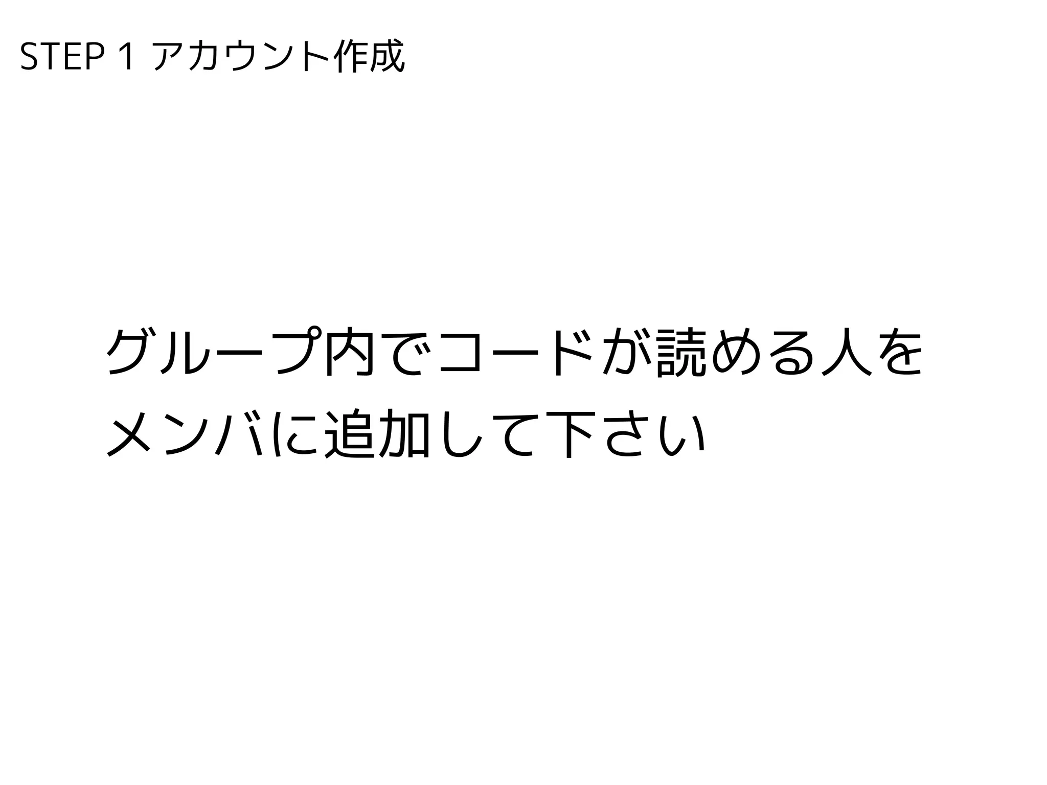 STEP 1 アカウント作成　
グループ内でコードが読める人を
メンバに追加して下さい
 