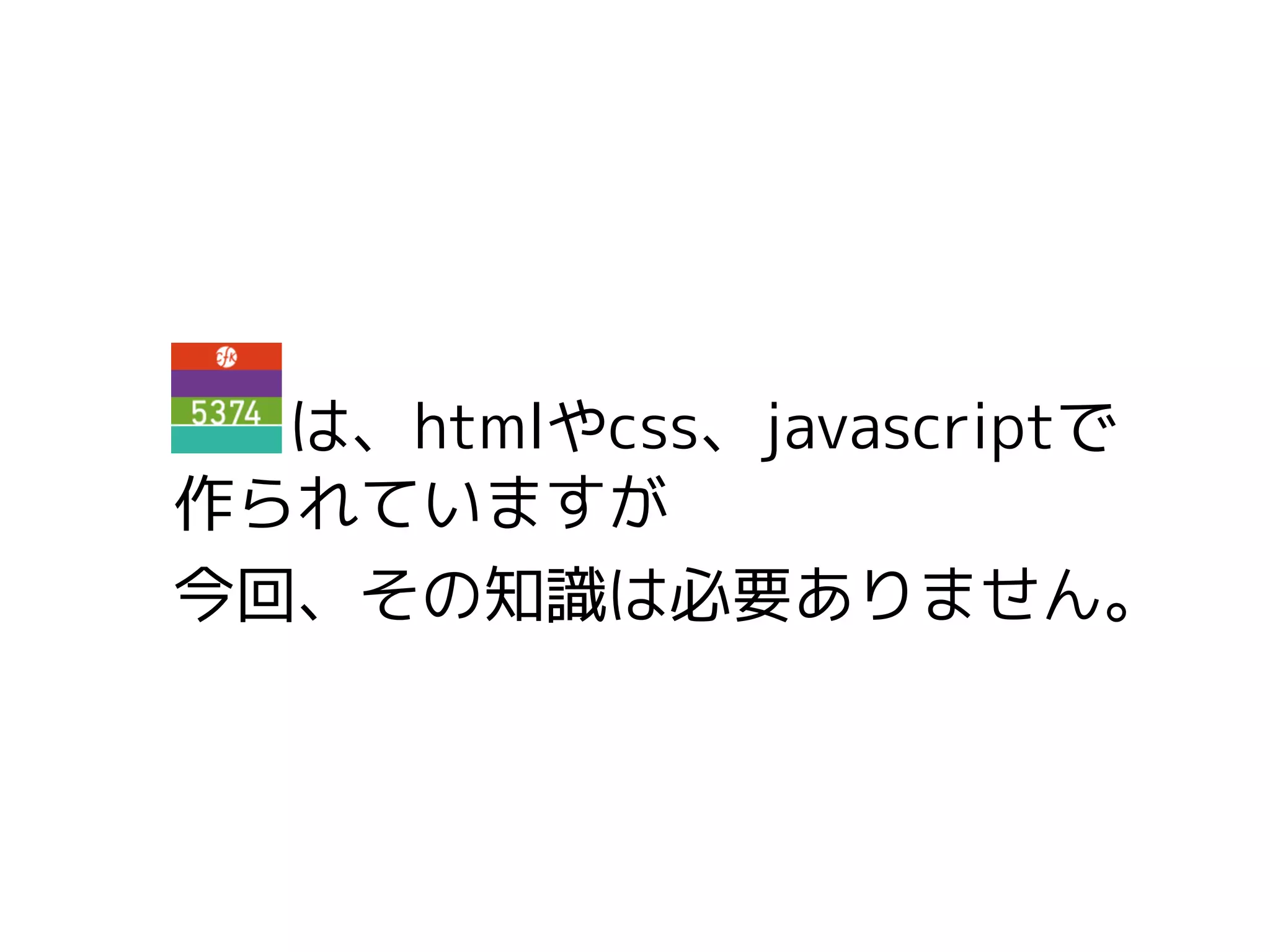 は、htmlやcss、javascriptで
作られていますが
今回、その知識は必要ありません。
 