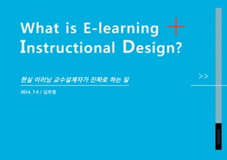 What is E-learning
Instructional Design?
현실 이러닝 교수설계자가 진짜로 하는 일
2014. 7.4 / 김주영
EPISODE05
 