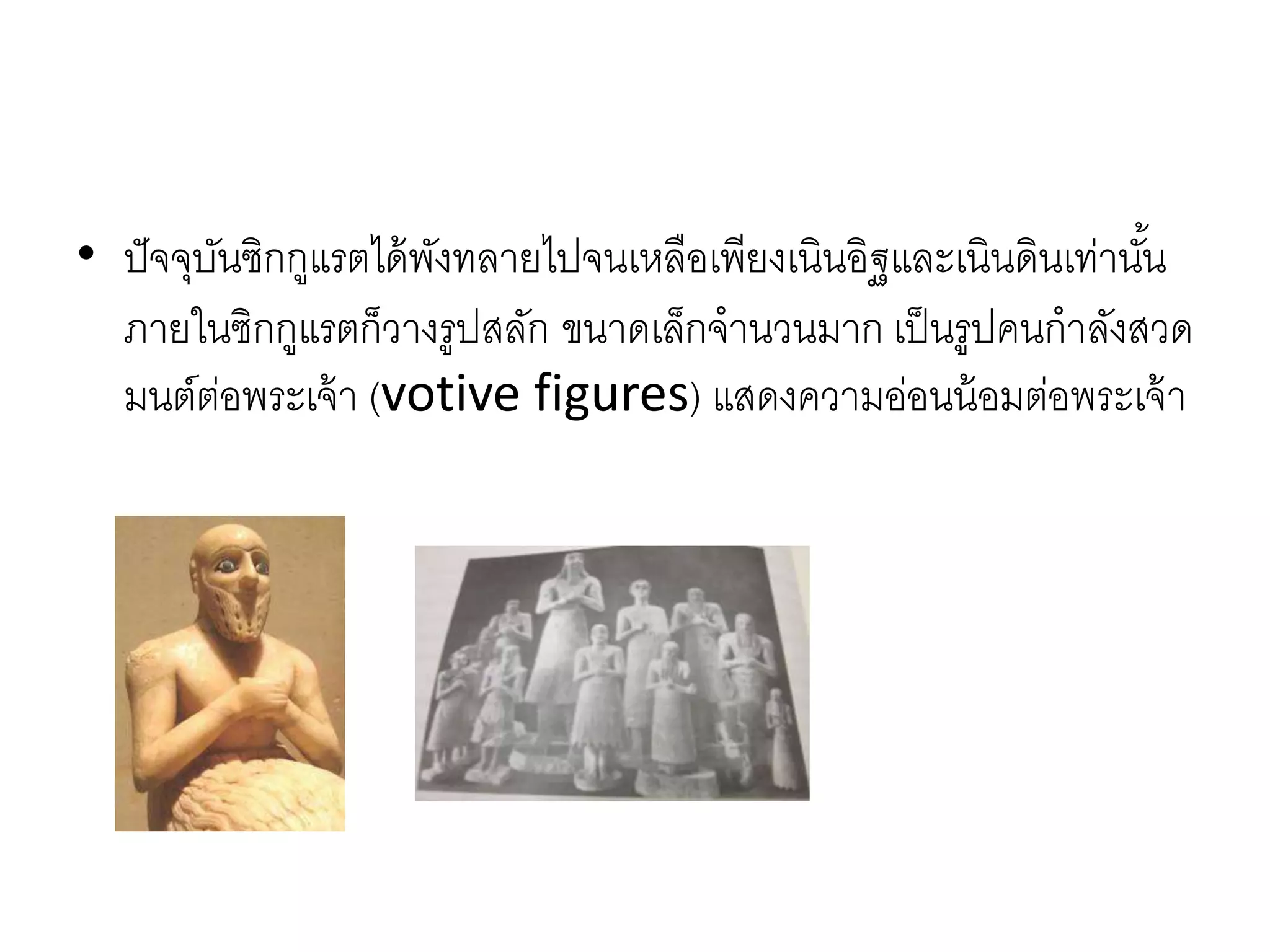 • ปัจจุบันซิกกูแรตได้พังทลำยไปจนเหลือเพียงเนินอิฐและเนินดินเท่ำนั้น
ภำยในซิกกูแรตก็วำงรูปสลัก ขนำดเล็กจำนวนมำก เป็นรูปคนกำลังสวด
มนต์ต่อพระเจ้ำ (votive figures) แสดงควำมอ่อนน้อมต่อพระเจ้ำ
 