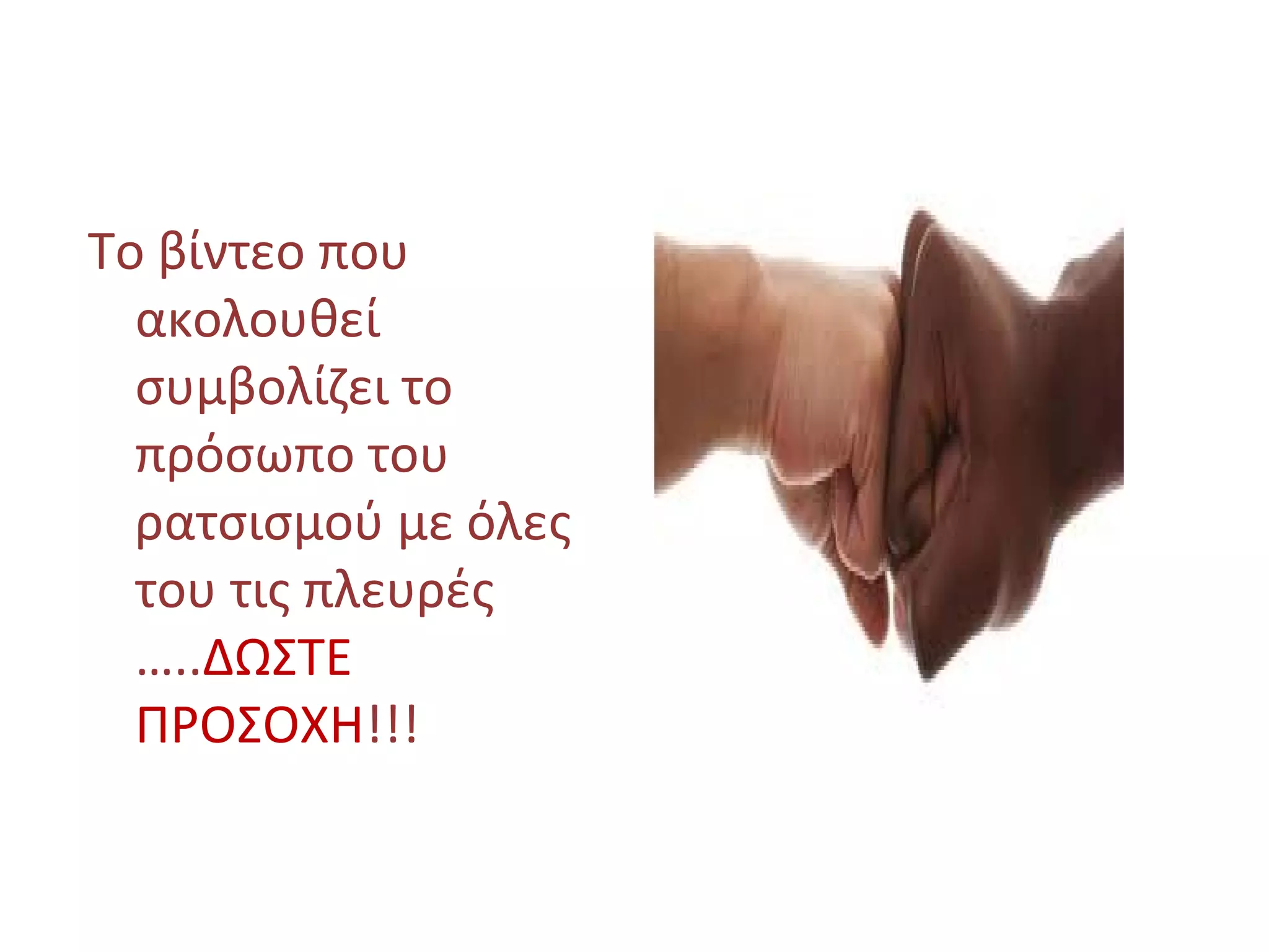 Το βίντεο που
ακολουθεί
συμβολίζει το
πρόσωπο του
ρατσισμού με όλες
του τις πλευρές
…..ΔΩΣΤΕ
ΠΡΟΣΟΧΗ!!!
 