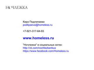 Кира Подлипаева
podlipaeva@homeless.ru
+7-921-317-64-93
www.homeless.ru
"Ночлежка" в социальных сетях:
http://vk.com/nochlezkanbus
https://www.facebook.com/Homeless.ru
 