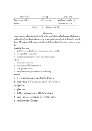 สัปดาห์ ที่ 14 ใบความรู้ 14 เวลา 5 นาที
กิจกรรมสวดมนต์ประจํา
สัปดาห์
เรื่อง การกวาด ส่งเสริมคุณธรรมจริยธรรม
นักเรียนชั้น ป.1 - ม.3
วันศุกร์ที่ 5 กันยายน พ.ศ. 2557
เรื่อง การกวาด
ความสะอาดของสถานที่ตลอดถึงอุปกรณ์เครื่องใช้ต่างๆ ในอาคารหรือสํานักงานเป็นเครื่องแสดงให้เห็นถึงคุณธรรม
ภายในของผ็เป็นเจ้าของว่ามีมากน้อยเพียงใด การรักษาความสะอาดสถานที่และอุปกรณ์ต่างๆ ดังกล่าวนั้นด้วย และที่
สําคัญทําให้อารมณ์ของผู้เป็นเจ้าของ ตลอดจนผู้มาเยือนผ่องใส ไม่หงุดหงิด ทําให้ใจสงบกลับเข้าศูนย์กลางกายได้ง่าย
ขึ้น
ความสาคัญ / วัตถุประสงค์
1. เพื่อให้มีความรู้ความเข้าใจเกี่ยวกับการทําความสะอาดด้วยไม้กวาดและไม้ถู
2. กวาด - ถู พื้นให้สะอาดและถูกต้อง
3. เห็นคุณค่าและความสําคัญในการรักษาความสะอาดสถานที่อยู่อาศัย
หลักการ
1. ทําความสะอาดจากบนลงล่าง
2. ทําความสะอาดจากพื้นที่ยากไปหาพื้นที่ง่าย
3. กวาด - ถู ไปทิศทางเดียวกัน
4. เลือกอุปกรณ์กวาดและถูให้เหมาะสมกับงานและพื้นผิววัสดุ
การเตรียม
1. ร่างกาย ทะมัดทะแมง สะดวกพร้อมที่จะปฏิบัติงาน
2. เตรียมอุปกรณ์ให้พร้อม ไม้กวาดดอกหญ้า ไม้กวาดหยากไย่
การปฏิบัติงาน
1. ดูทิศทางลม
2. จับไม้กวาดบริเวณปลายด้าม ใช้นิ้วชี้บังคับทิศทาง
3. ขณะกวาดออกแรงกดพอประมาณ กวาดไปข้างหน้า
4. ควรมีการตักฝุ่นผงเป็นระยะๆ
 