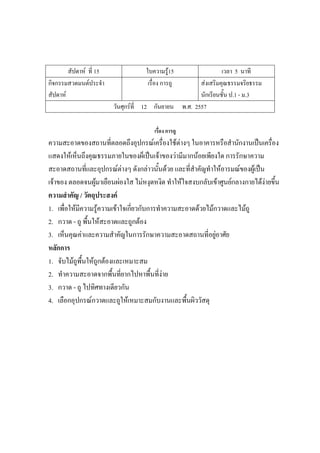 สัปดาห์ ที่ 15 ใบความรู้15 เวลา 5 นาที
กิจกรรมสวดมนต์ประจํา
สัปดาห์
เรื่อง การถู ส่งเสริมคุณธรรมจริยธรรม
นักเรียนชั้น ป.1 - ม.3
วันศุกร์ที่ 12 กันยายน พ.ศ. 2557
เรื่อง การถู
ความสะอาดของสถานที่ตลอดถึงอุปกรณ์เครื่องใช้ต่างๆ ในอาคารหรือสํานักงานเป็นเครื่อง
แสดงให้เห็นถึงคุณธรรมภายในของผ็เป็นเจ้าของว่ามีมากน้อยเพียงใด การรักษาความ
สะอาดสถานที่และอุปกรณ์ต่างๆ ดังกล่าวนั้นด้วย และที่สําคัญทําให้อารมณ์ของผู้เป็น
เจ้าของ ตลอดจนผู้มาเยือนผ่องใส ไม่หงุดหงิด ทําให้ใจสงบกลับเข้าศูนย์กลางกายได้ง่ายขึ้น
ความสาคัญ / วัตถุประสงค์
1. เพื่อให้มีความรู้ความเข้าใจเกี่ยวกับการทําความสะอาดด้วยไม้กวาดและไม้ถู
2. กวาด - ถู พื้นให้สะอาดและถูกต้อง
3. เห็นคุณค่าและความสําคัญในการรักษาความสะอาดสถานที่อยู่อาศัย
หลักการ
1. จับไม้ถูพื้นให้ถูกต้องและเหมาะสม
2. ทําความสะอาดจากพื้นที่ยากไปหาพื้นที่ง่าย
3. กวาด - ถู ไปทิศทางเดียวกัน
4. เลือกอุปกรณ์กวาดและถูให้เหมาะสมกับงานและพื้นผิววัสดุ
 