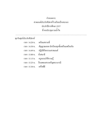 กําหนดการ
สวดมนต์ประจําสัปดาห์โรงเรียนบ้านขะเนก
ประจําปีการศึกษา 2557
ที่ หอประชุมรวมน้ําใจ
………………………………………………………………………………………………
ทุกวันศุกร์ประจําสัปดาห์
เวลา 14.20 น. เตรียมสถานที่
เวลา 14.30 น. สัญญาณออด นักเรียนทุกชั้นพร้อมเพรียงกัน
เวลา 14.49 น. ปฎิบัติกิจกรรมสวดมนต์
เวลา 15.00 น. นั่งสมาธิ
เวลา 15.15 น. ครูอบรมให้ความรู้
เวลา 15.25 น. ร้องเพลงสรรเสริญพระบารมี
เวลา 15.30 น. เสร็จพิธี
 