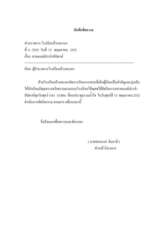 บันทึกข้อความ
ส่วนราชการ โรงเรียนบ้านขะเนก
ที่ 6 /2552 วันที่ 12 พฤษภาคม 2552
เรื่อง สวดมนต์ประจําสัปดาห์
------------------------------------------------------------------------------------------------------------------
เรียน ผู้อํานวยการโรงเรียนบ้านขะเนก
ด้วยโรงเรียนบ้านขะเนกจัดการเรียนการสอนที่เน้นผู้เรียนเป็นสําคัญและมุ่งเน้น
ให้นักเรียนมีคุณธรรมจริยธรรมตามแบบโรงเรียนวิถีพุทธได้จัดกิจกรรมสวดมนต์ประจํา
สัปดาห์ทุกวันศุกร์ เวลา 15.00น ที่หอประชุมรวมน้ําใจ ในวันศุกร์ที่ 15 พฤษภาคม 2552
ดําเนินการจัดกิจกรรม ตามตารางที่แนบมานี้
จึงเรียนมาเพื่อทราบและพิจารณา
( นายสมหมาย ฉิมมาลี )
หัวหน้าโครงการ
 