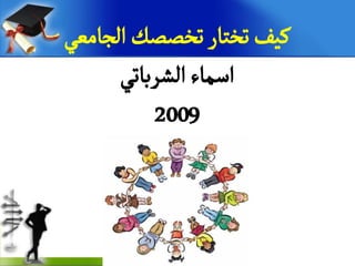 ‫الجامعي‬‫تخصصك‬‫تختار‬‫مٌف‬
‫الشرباتي‬‫اسماء‬
2009
 