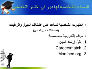 •‫اخزجبسد‬‫اٌٍّىي‬ ‫اوزشبف‬ ‫ػٍى‬ ‫رغبػذ‬ ‫اٌشخصٍخ‬‫واٌشغجبد‬
(‫انعادي‬ ‫انشخص‬ ‫قصح‬)
•‫متخصصة‬ ‫إلكترونية‬ ‫مواقع‬:
.1‫المهن‬ ‫إرشاد‬ ‫دليل‬
.2Careersmatch
.3Morshed.org
‫اٌزخصص‬ ‫اخزٍبس‬ ً‫ف‬ ‫دوس‬ ‫ٌهب‬ ‫اٌشخصٍخ‬ ‫اٌغّبد‬
 