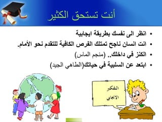 ‫الكثير‬ ‫تستحق‬ ‫أنت‬
•‫انظر‬‫الى‬‫اٌجابٌة‬ ‫بطرٌقة‬ ‫نفسك‬
•‫انت‬‫انسان‬‫األمام‬ ‫نحو‬ ‫للتقدم‬ ‫الكافٌة‬ ‫الفرص‬ ‫تمتلك‬ ‫ناجح‬.
•‫داخلك‬ ً‫ف‬ ‫الكنز‬..(‫الماس‬ ‫منجم‬)
•‫حٌاتك‬ ً‫ف‬ ‫السلبٌة‬ ‫عن‬ ‫ابتعد‬(‫الجيد‬ ‫الطاهي‬)
 