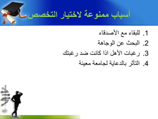 ‫التخصص‬ ‫الختٌار‬ ‫ممنوعة‬ ‫أسباب‬
.1‫األصدقاء‬ ‫مع‬ ‫للبقاء‬
.2‫الوجاهة‬ ‫عن‬ ‫البحث‬
.3‫األهل‬ ‫رغبات‬‫اذا‬‫رغبتك‬ ‫ضد‬ ‫كانت‬
.4‫معينة‬ ‫لجامعة‬ ‫بالدعاية‬ ‫التأثر‬
 