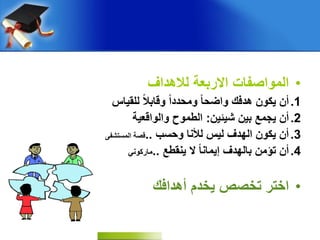 •‫المواصفات‬‫االربعة‬‫لالهداف‬
.1‫للقٌاس‬ ً‫ال‬‫وقاب‬ ً‫ا‬‫ومحدد‬ ً‫ا‬‫واضح‬ ‫هدفك‬ ‫ٌكون‬ ‫أن‬
.2‫شٌئٌن‬ ‫بٌن‬ ‫ٌجمع‬ ‫أن‬:‫والواقعٌة‬ ‫الطموح‬
.3‫وحسب‬ ‫لألنا‬ ‫لٌس‬ ‫الهدف‬ ‫ٌكون‬ ‫أن‬..‫المستشفى‬ ‫قصة‬
.4‫ٌنقطع‬ ‫ال‬ ً‫ا‬‫إٌمان‬ ‫بالهدف‬ ‫تؤمن‬ ‫أن‬..ً‫ماركون‬
•‫أهدافك‬ ‫ٌخدم‬ ‫تخصص‬ ‫اختر‬
 