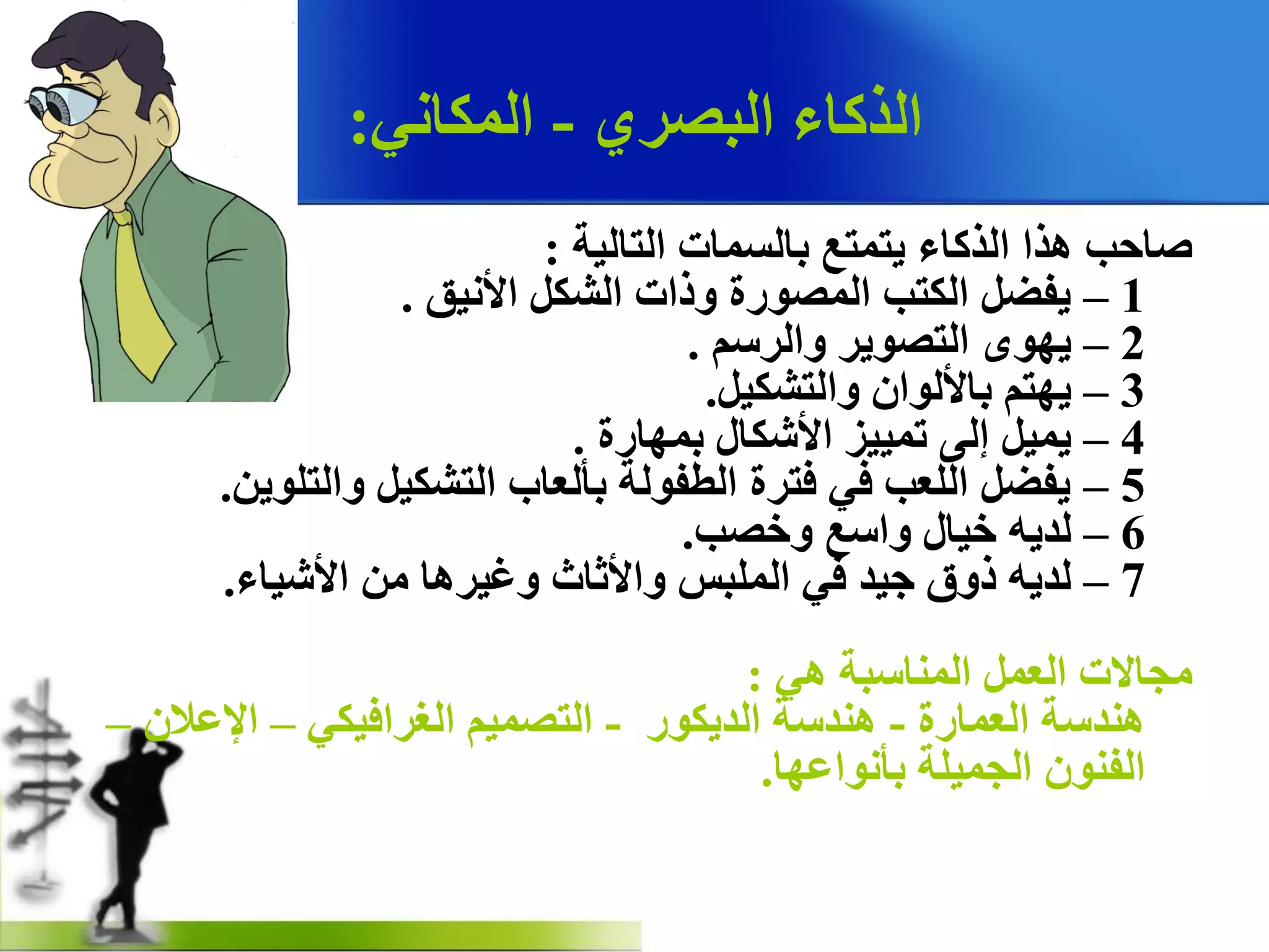 ٞ‫اٌجصش‬ ‫اٌزوبء‬-ٟٔ‫اٌّىب‬:
‫اٌزبٌ١خ‬ ‫ثبٌغّبد‬ ‫٠زّزغ‬ ‫اٌزوبء‬ ‫٘زا‬ ‫صبدت‬:
1–‫ا٤ٔ١ك‬ ً‫اٌشى‬ ‫ٚراد‬ ‫اٌّصٛسح‬ ‫اٌىزت‬ ً‫٠فع‬.
2–ُ‫ٚاٌشع‬ ‫اٌزصٛ٠ش‬ ٜٛٙ٠.
3–ً١‫ٚاٌزشى‬ ْ‫ثب٤ٌٛا‬ ُ‫٠ٙز‬.
4–‫ثّٙبسح‬ ‫ا٤شىبي‬ ‫رّ١١ض‬ ٌٝ‫إ‬ ً١ّ٠.
5–ٓ٠ٍٛ‫ٚاٌز‬ ً١‫اٌزشى‬ ‫ثأٌؼبة‬ ‫اٌطفٌٛخ‬ ‫فزشح‬ ٟ‫ف‬ ‫اٌٍؼت‬ ً‫٠فع‬.
6–‫ٚخصت‬ ‫ٚاعغ‬ ‫خ١بي‬ ٗ٠‫ٌذ‬.
7–‫ا٤ش١بء‬ ِٓ ‫ٚغ١ش٘ب‬ ‫ٚا٤صبس‬ ‫اٌٍّجظ‬ ٟ‫ف‬ ‫ج١ذ‬ ‫رٚق‬ ٗ٠‫ٌذ‬.
ٟ٘ ‫إٌّبعجخ‬ ًّ‫اٌؼ‬ ‫ِجبالد‬:
‫اٌؼّبسح‬ ‫ٕ٘ذعخ‬-‫اٌذ٠ىٛس‬ ‫ٕ٘ذعخ‬-ٟ‫اٌغشاف١ى‬ ُ١ّ‫اٌزص‬–ْ‫اإلػال‬–
‫ثأٔٛاػٙب‬ ‫اٌجّ١ٍخ‬ ْٕٛ‫اٌف‬.
 